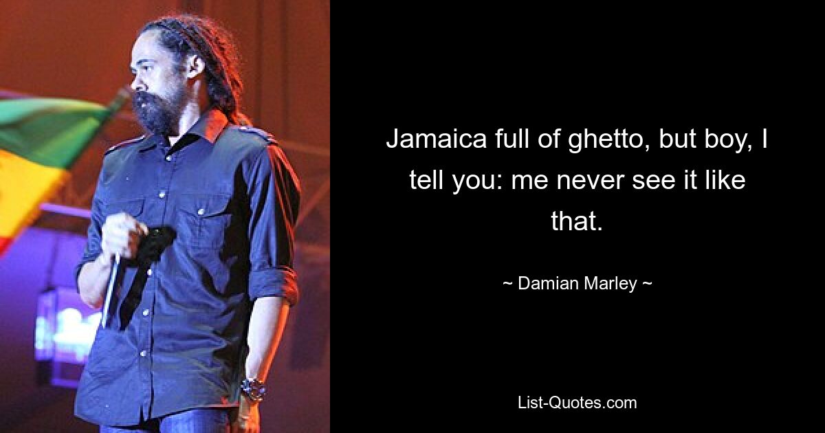 Jamaica full of ghetto, but boy, I tell you: me never see it like that. — © Damian Marley