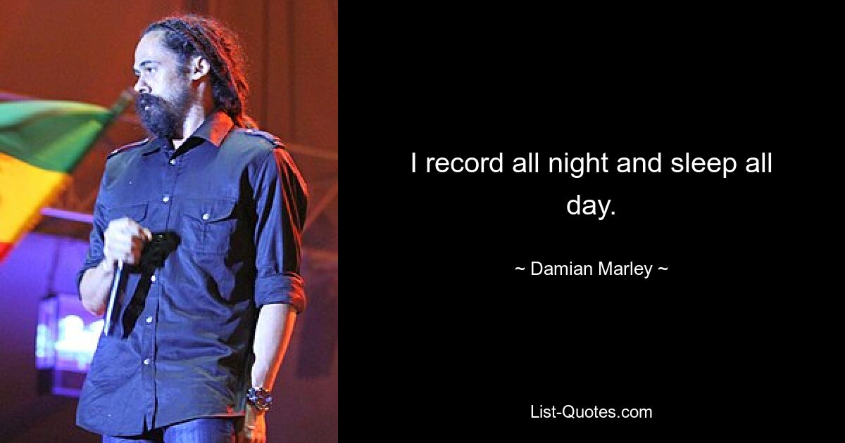 I record all night and sleep all day. — © Damian Marley