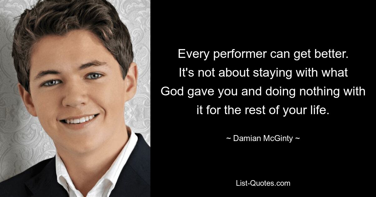 Every performer can get better. It's not about staying with what God gave you and doing nothing with it for the rest of your life. — © Damian McGinty