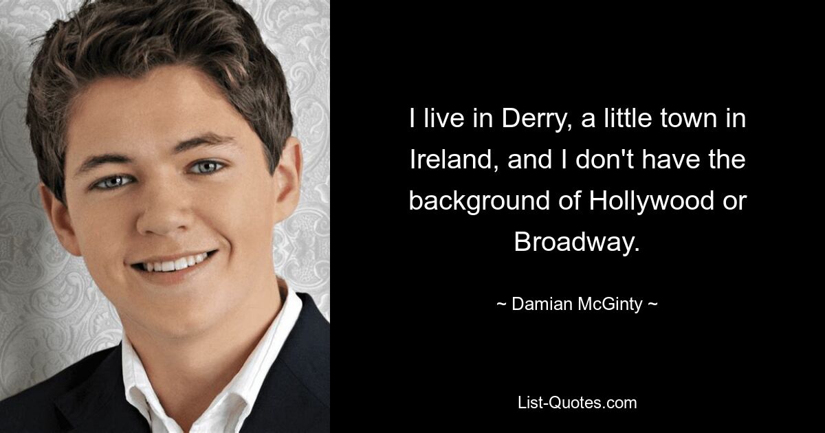 I live in Derry, a little town in Ireland, and I don't have the background of Hollywood or Broadway. — © Damian McGinty