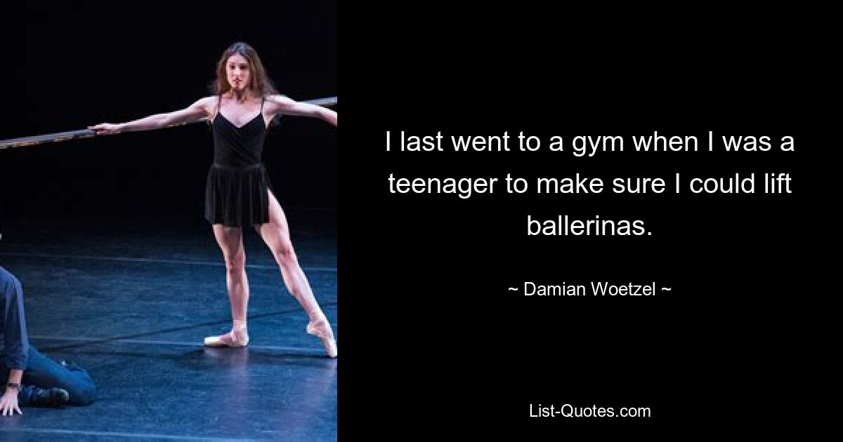 I last went to a gym when I was a teenager to make sure I could lift ballerinas. — © Damian Woetzel