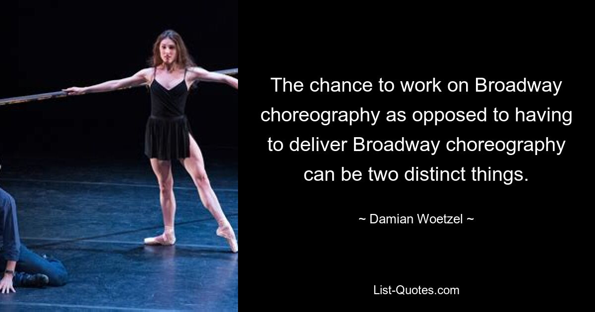 The chance to work on Broadway choreography as opposed to having to deliver Broadway choreography can be two distinct things. — © Damian Woetzel