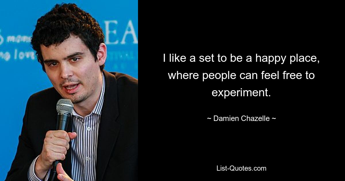 I like a set to be a happy place, where people can feel free to experiment. — © Damien Chazelle