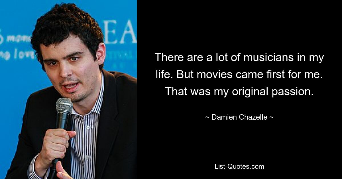 There are a lot of musicians in my life. But movies came first for me. That was my original passion. — © Damien Chazelle