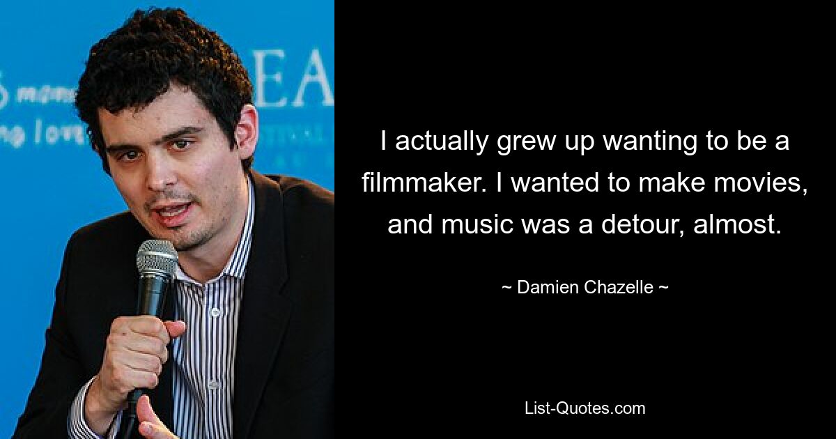 I actually grew up wanting to be a filmmaker. I wanted to make movies, and music was a detour, almost. — © Damien Chazelle