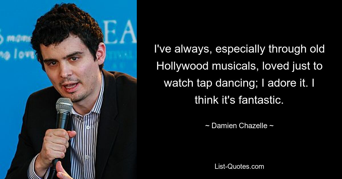 I've always, especially through old Hollywood musicals, loved just to watch tap dancing; I adore it. I think it's fantastic. — © Damien Chazelle