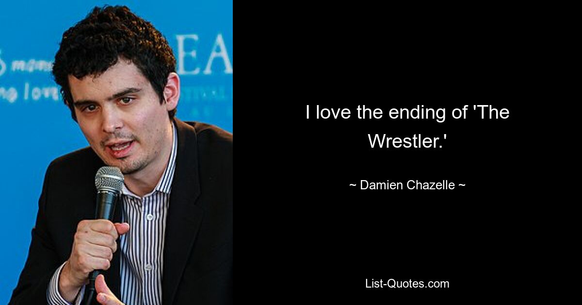 I love the ending of 'The Wrestler.' — © Damien Chazelle