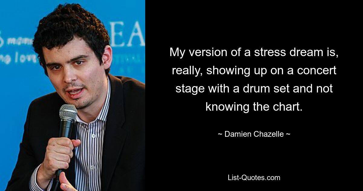 My version of a stress dream is, really, showing up on a concert stage with a drum set and not knowing the chart. — © Damien Chazelle