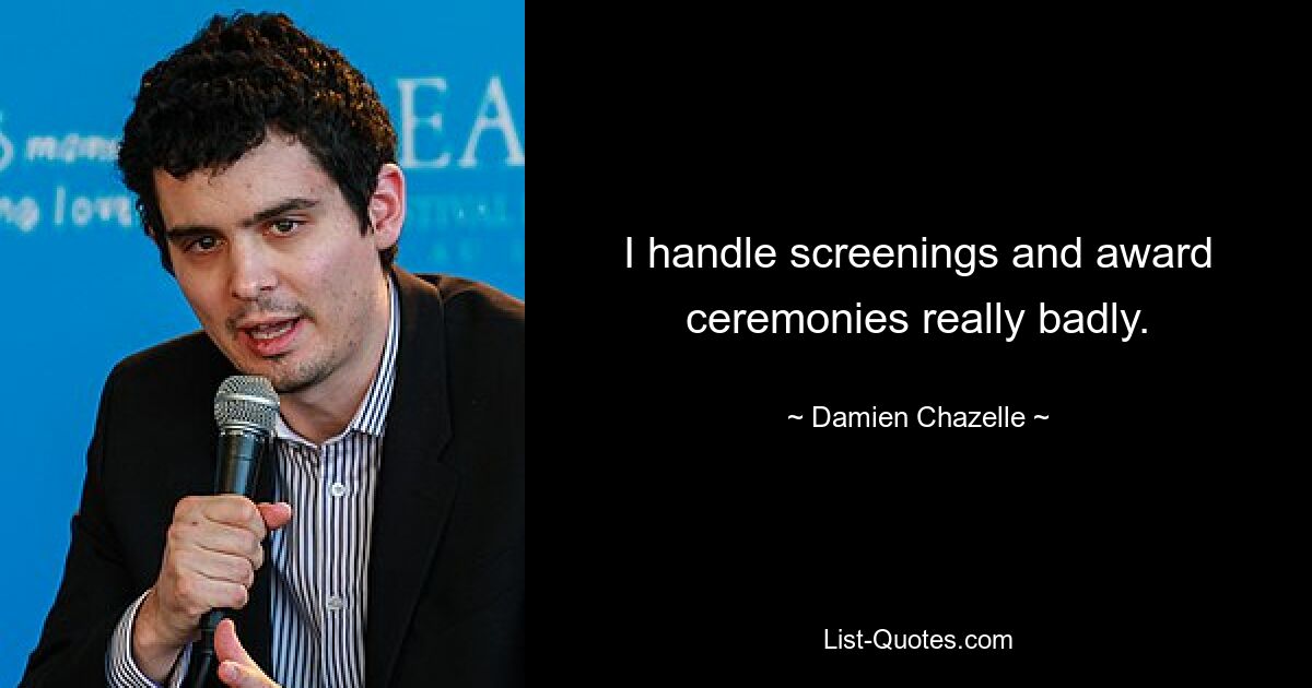 I handle screenings and award ceremonies really badly. — © Damien Chazelle