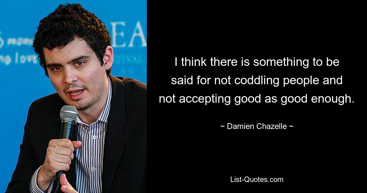 I think there is something to be said for not coddling people and not accepting good as good enough. — © Damien Chazelle