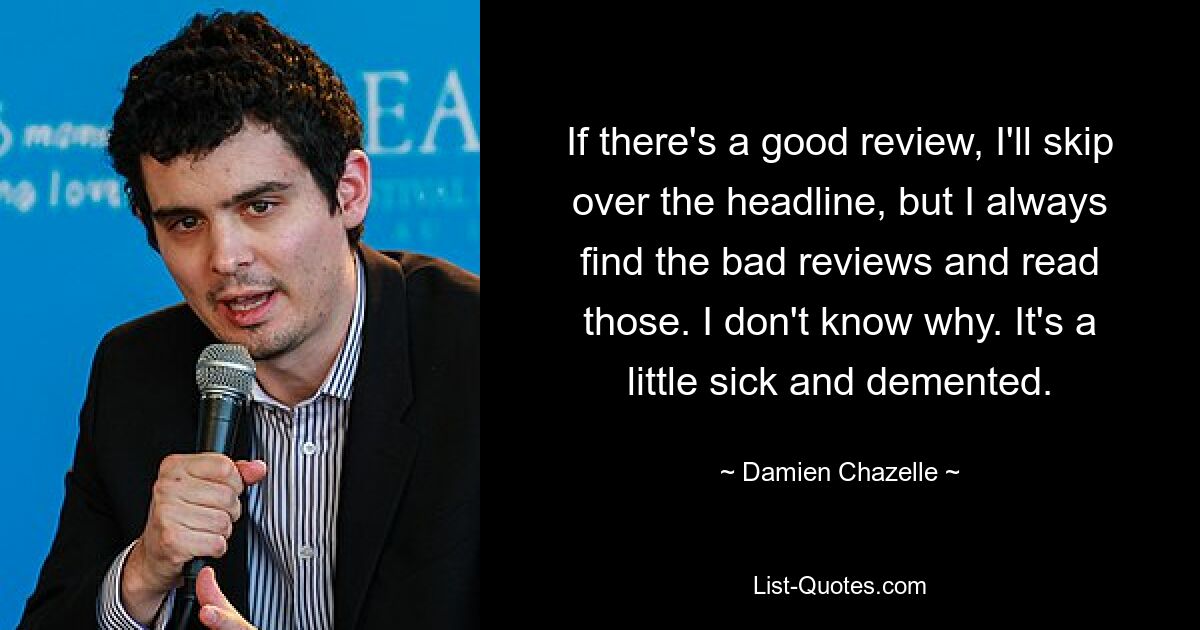 If there's a good review, I'll skip over the headline, but I always find the bad reviews and read those. I don't know why. It's a little sick and demented. — © Damien Chazelle