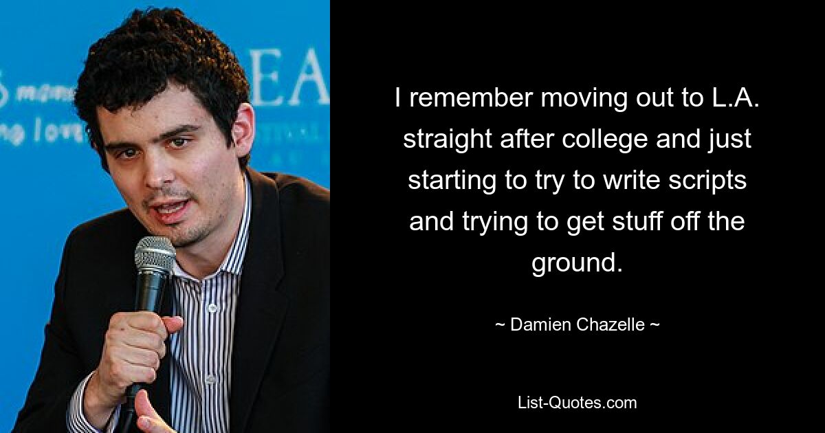 I remember moving out to L.A. straight after college and just starting to try to write scripts and trying to get stuff off the ground. — © Damien Chazelle