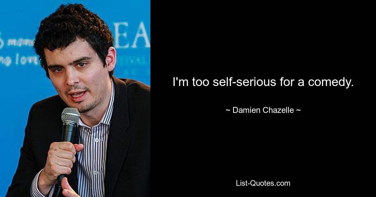 I'm too self-serious for a comedy. — © Damien Chazelle