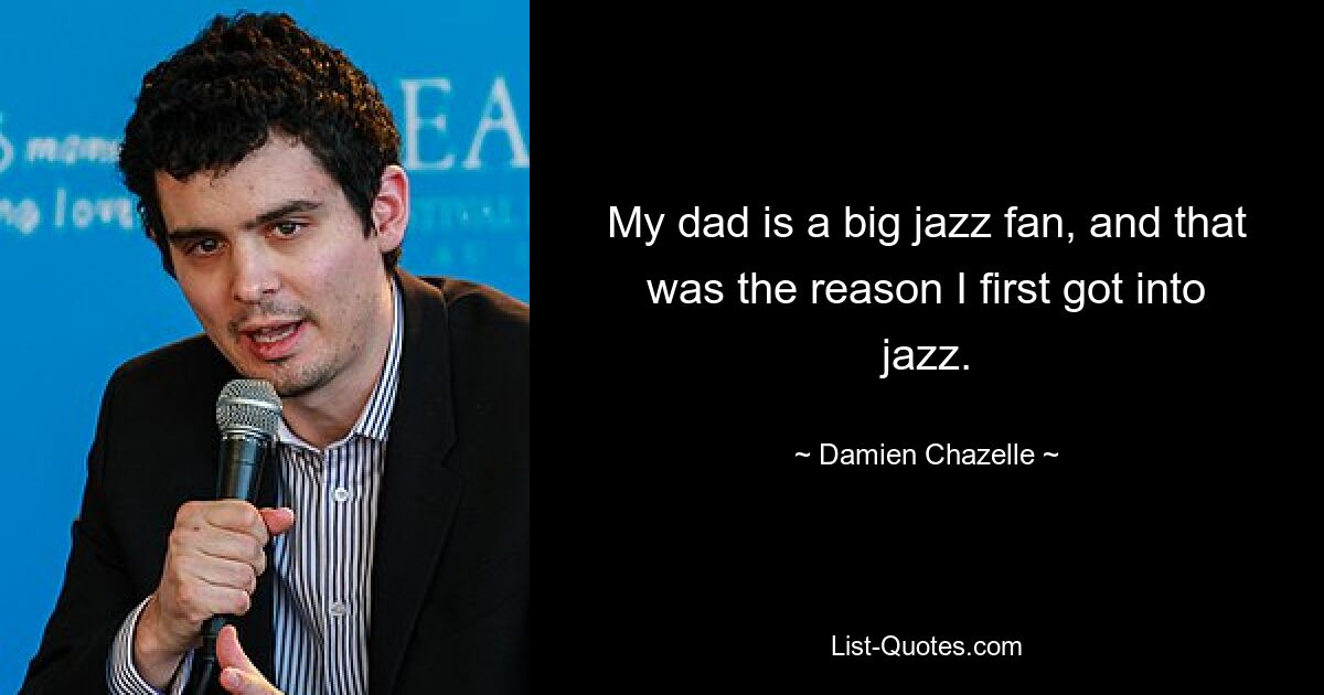 My dad is a big jazz fan, and that was the reason I first got into jazz. — © Damien Chazelle