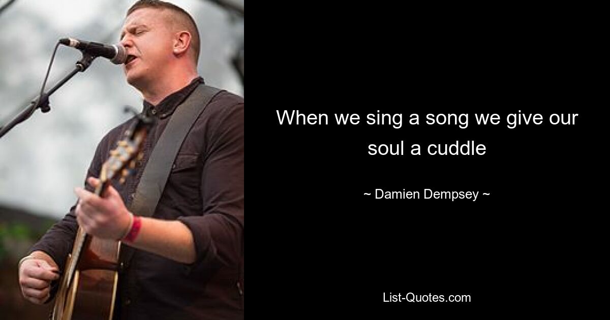 When we sing a song we give our soul a cuddle — © Damien Dempsey