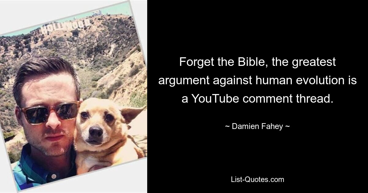 Forget the Bible, the greatest argument against human evolution is a YouTube comment thread. — © Damien Fahey