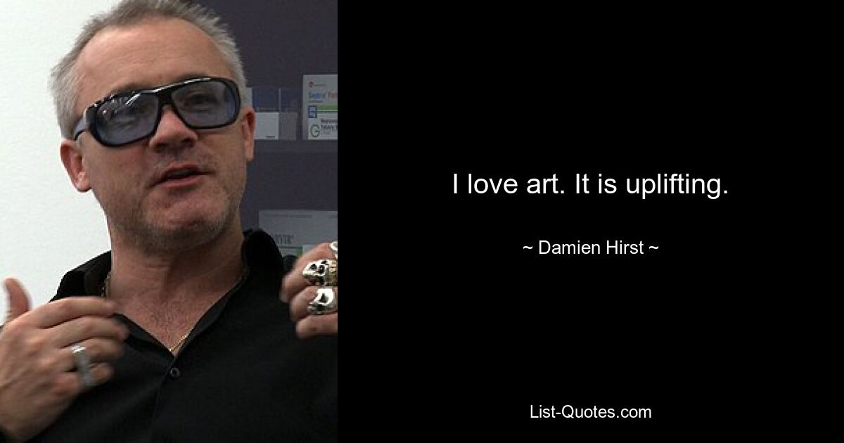 I love art. It is uplifting. — © Damien Hirst