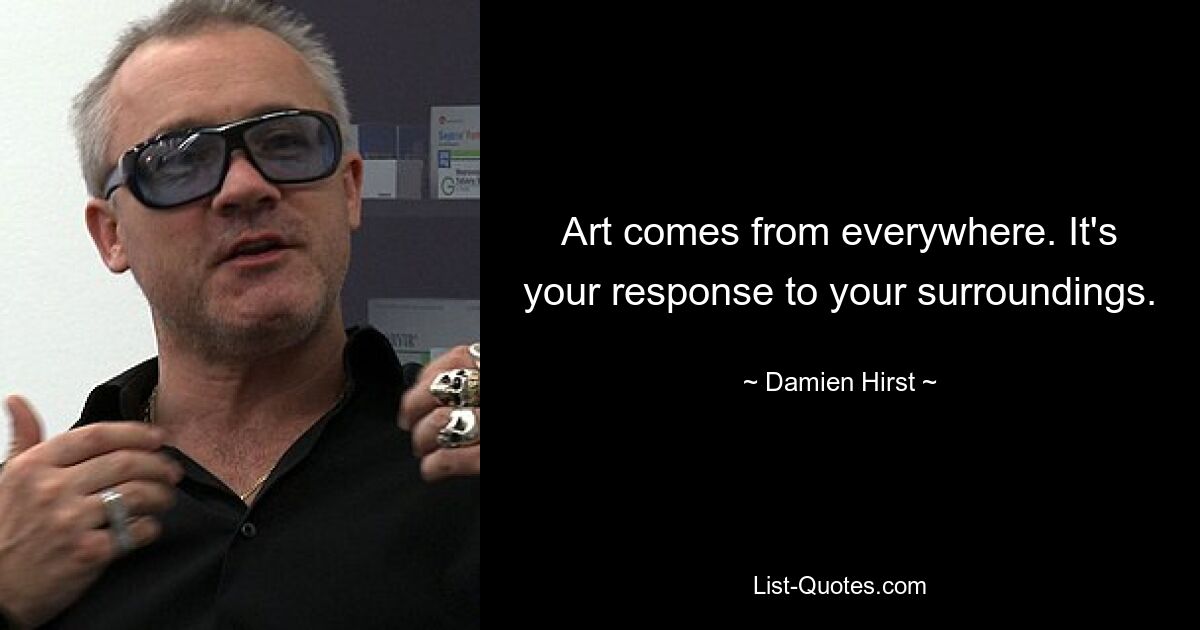 Art comes from everywhere. It's your response to your surroundings. — © Damien Hirst