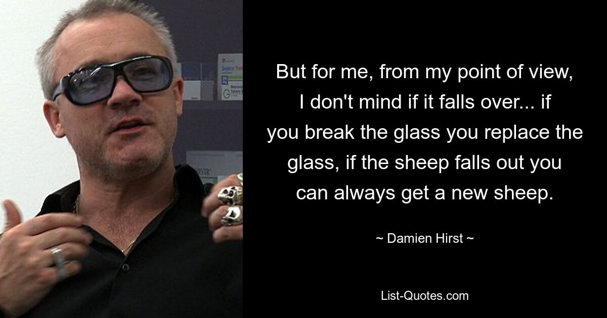 But for me, from my point of view, I don't mind if it falls over... if you break the glass you replace the glass, if the sheep falls out you can always get a new sheep. — © Damien Hirst