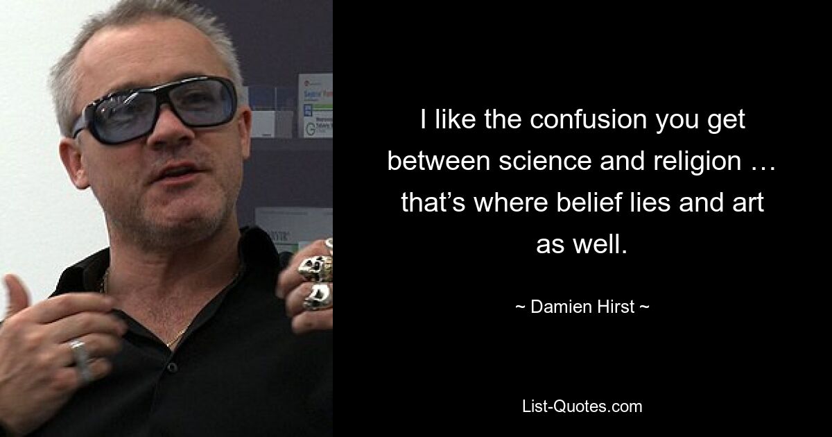 I like the confusion you get between science and religion … that’s where belief lies and art as well. — © Damien Hirst