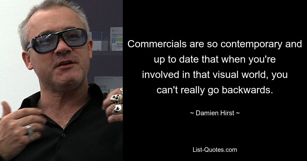 Commercials are so contemporary and up to date that when you're involved in that visual world, you can't really go backwards. — © Damien Hirst