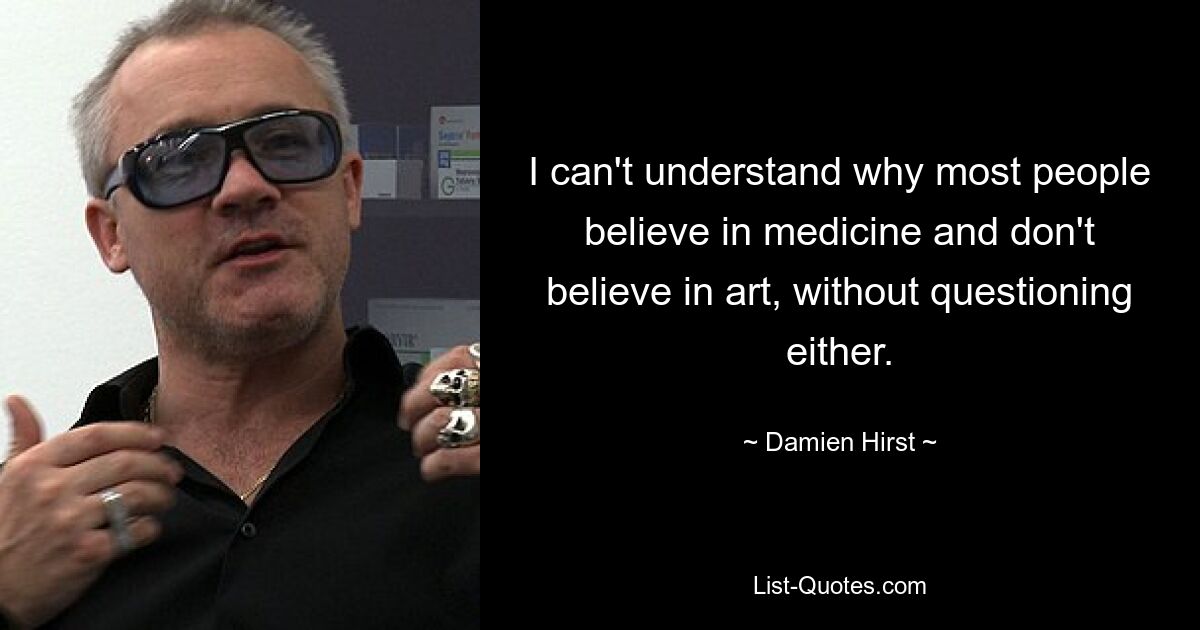 I can't understand why most people believe in medicine and don't believe in art, without questioning either. — © Damien Hirst