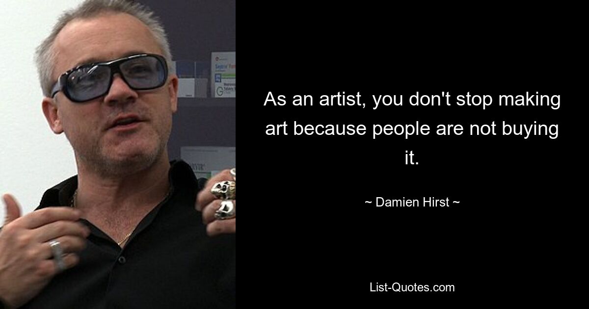 As an artist, you don't stop making art because people are not buying it. — © Damien Hirst