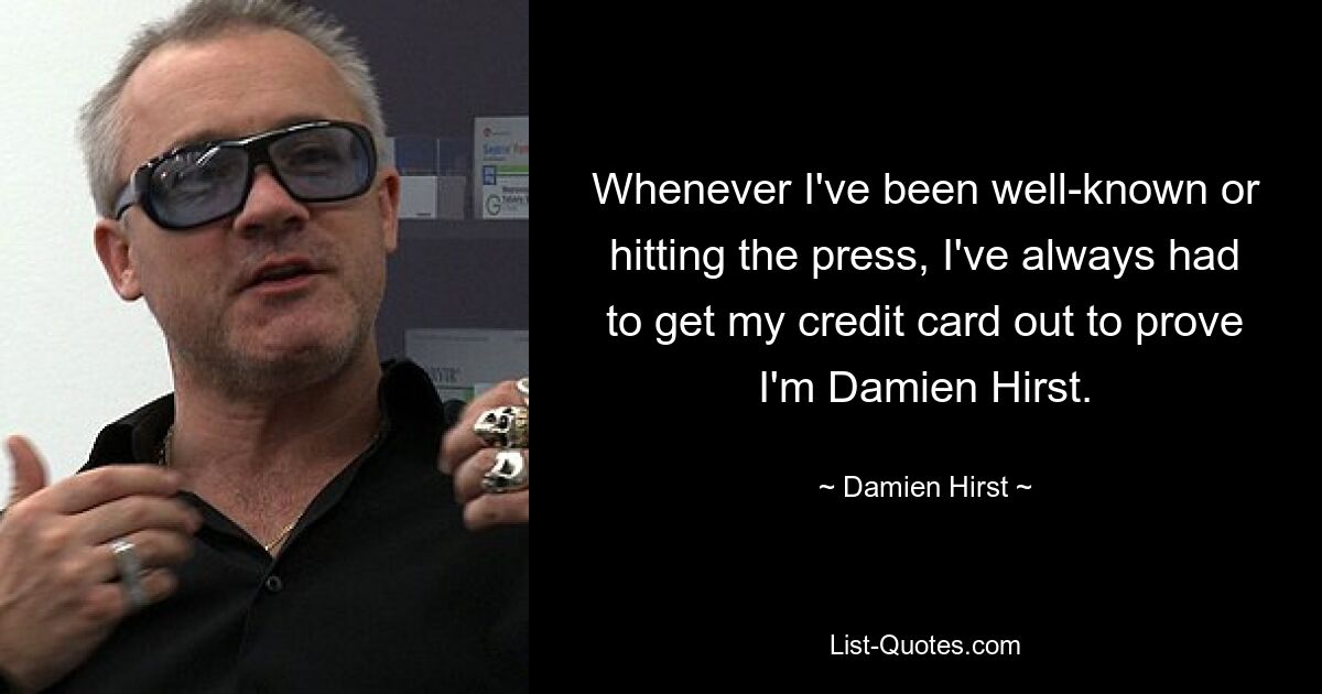 Whenever I've been well-known or hitting the press, I've always had to get my credit card out to prove I'm Damien Hirst. — © Damien Hirst