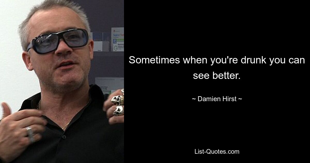 Sometimes when you're drunk you can see better. — © Damien Hirst