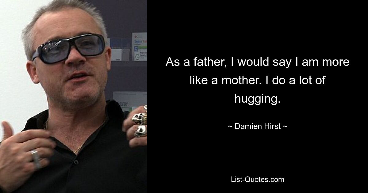 As a father, I would say I am more like a mother. I do a lot of hugging. — © Damien Hirst