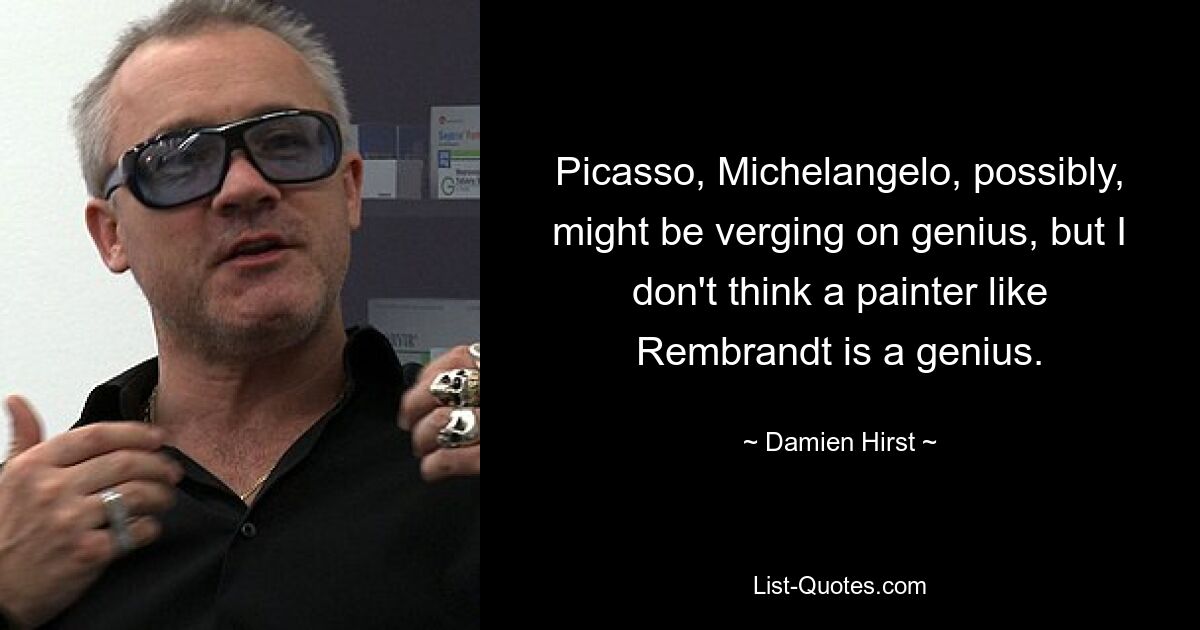 Picasso, Michelangelo, possibly, might be verging on genius, but I don't think a painter like Rembrandt is a genius. — © Damien Hirst