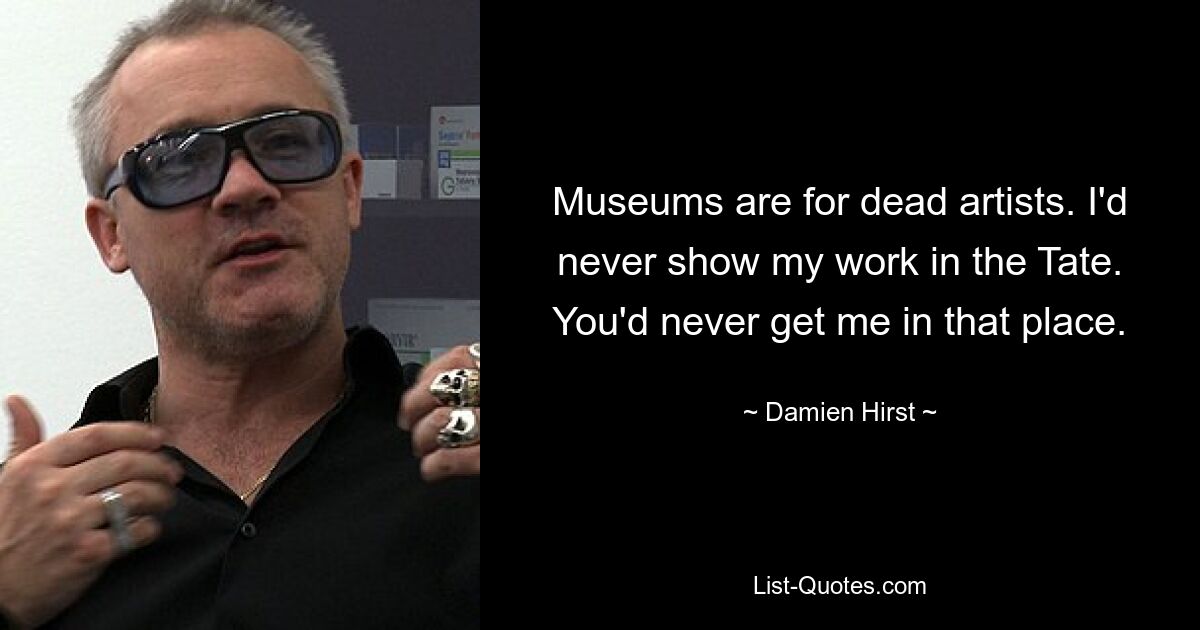 Museums are for dead artists. I'd never show my work in the Tate. You'd never get me in that place. — © Damien Hirst