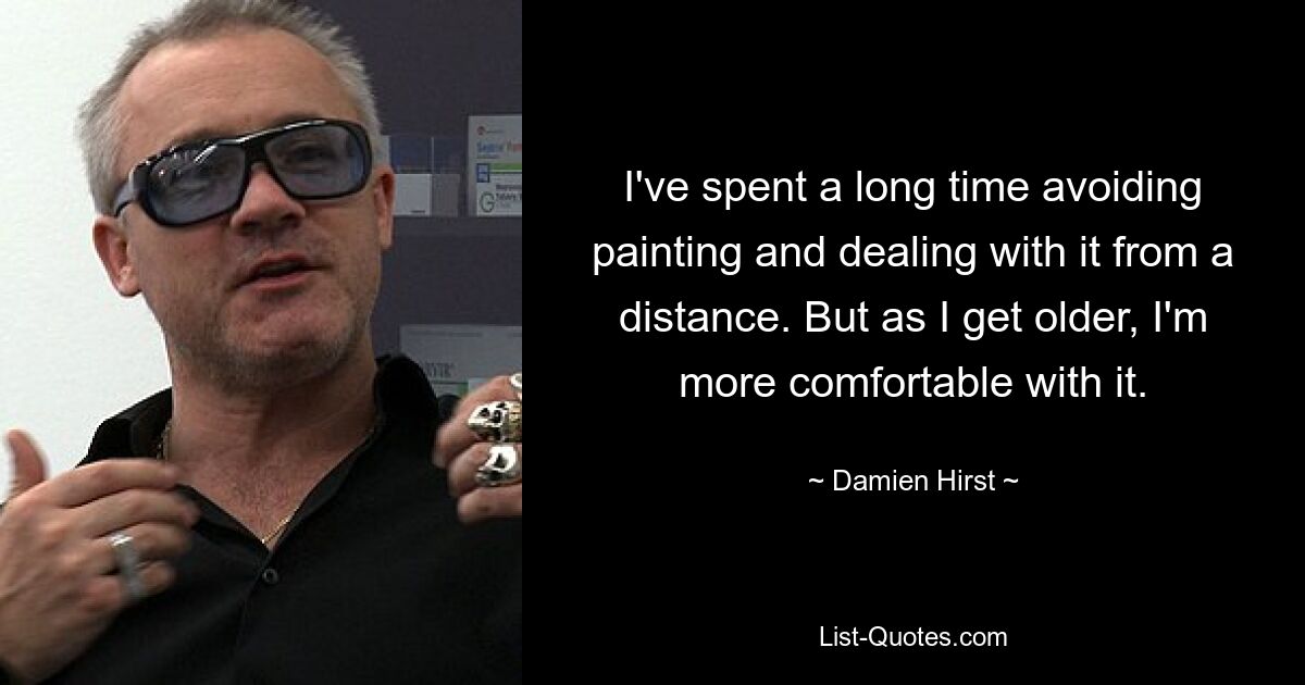 I've spent a long time avoiding painting and dealing with it from a distance. But as I get older, I'm more comfortable with it. — © Damien Hirst