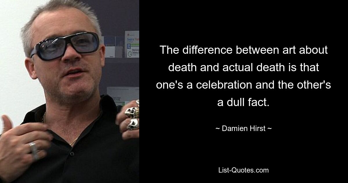 The difference between art about death and actual death is that one's a celebration and the other's a dull fact. — © Damien Hirst