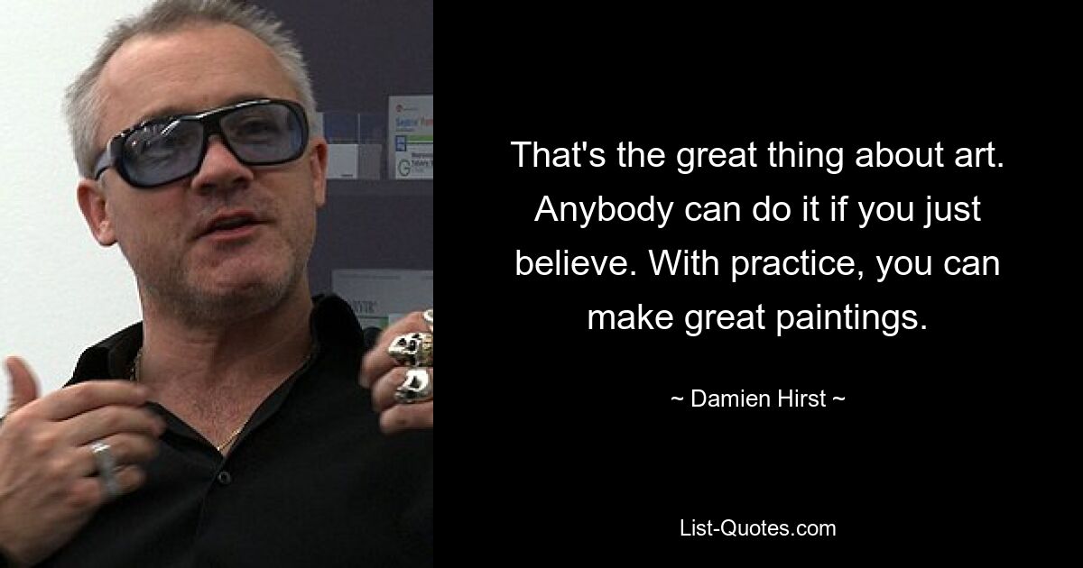 That's the great thing about art. Anybody can do it if you just believe. With practice, you can make great paintings. — © Damien Hirst