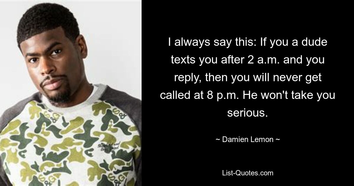 I always say this: If you a dude texts you after 2 a.m. and you reply, then you will never get called at 8 p.m. He won't take you serious. — © Damien Lemon