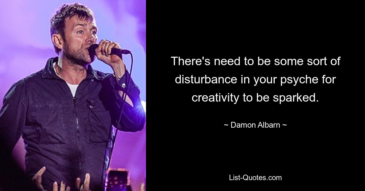 There's need to be some sort of disturbance in your psyche for creativity to be sparked. — © Damon Albarn