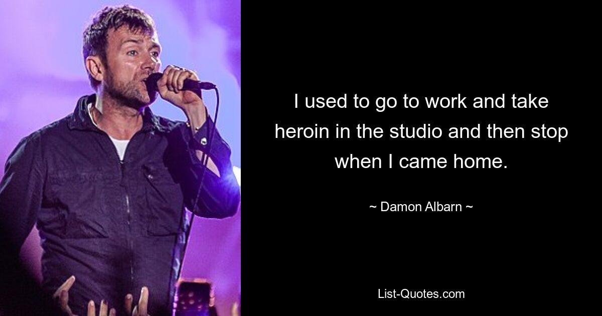 I used to go to work and take heroin in the studio and then stop when I came home. — © Damon Albarn