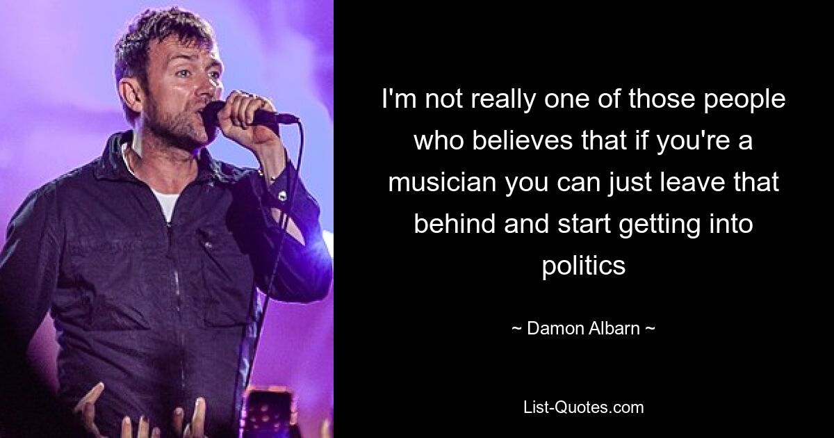 I'm not really one of those people who believes that if you're a musician you can just leave that behind and start getting into politics — © Damon Albarn