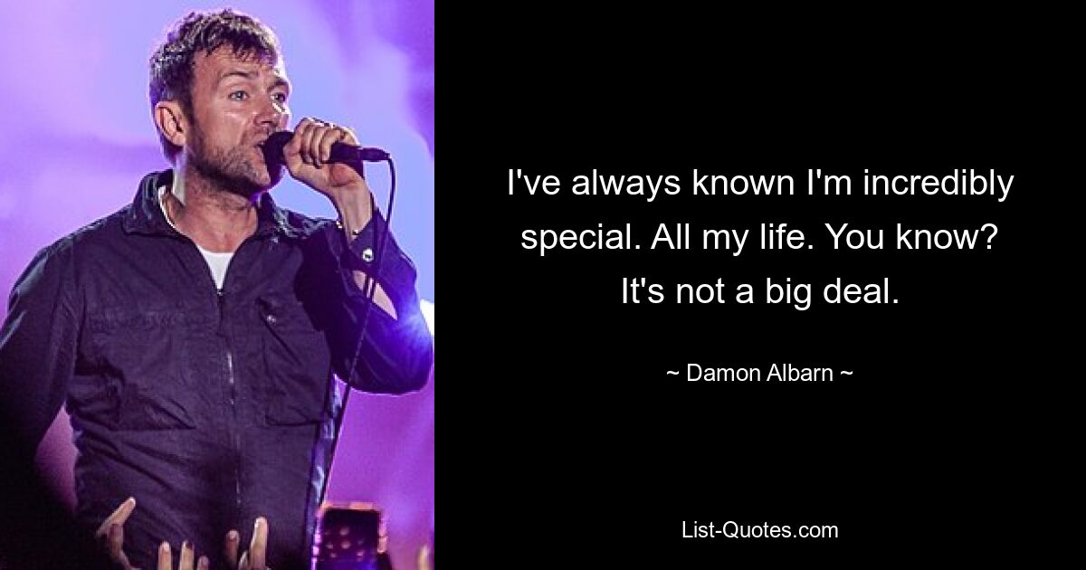 I've always known I'm incredibly special. All my life. You know? It's not a big deal. — © Damon Albarn