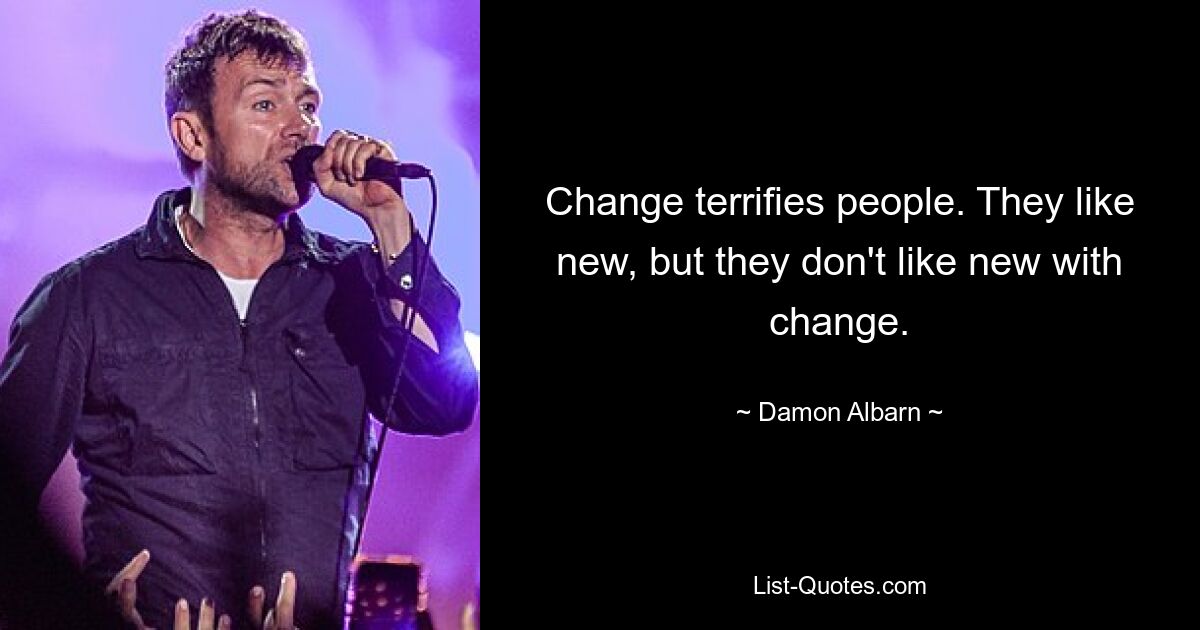 Change terrifies people. They like new, but they don't like new with change. — © Damon Albarn