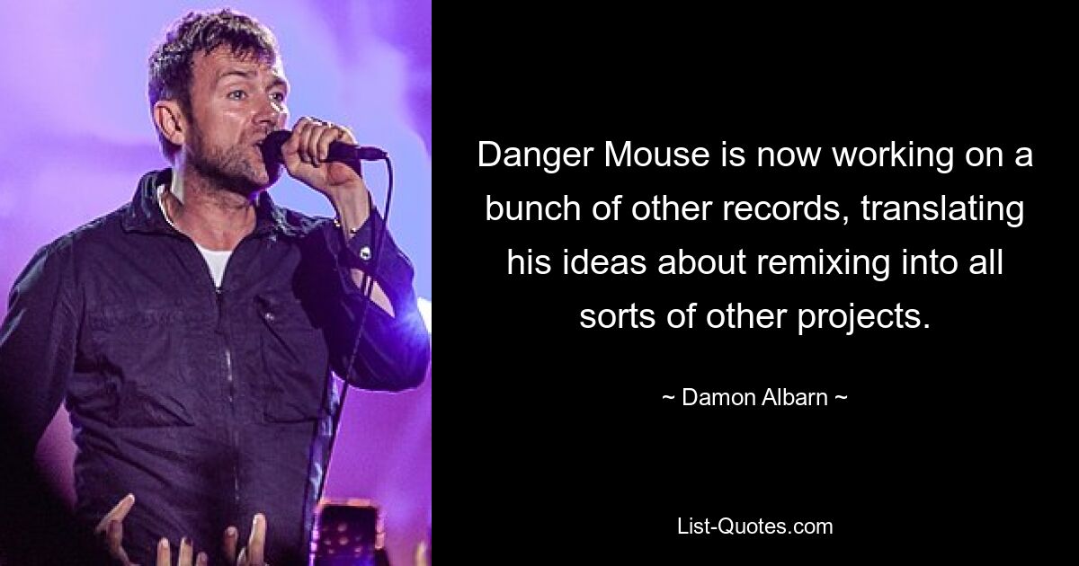 Danger Mouse is now working on a bunch of other records, translating his ideas about remixing into all sorts of other projects. — © Damon Albarn