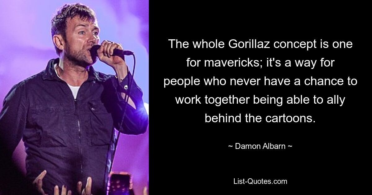 The whole Gorillaz concept is one for mavericks; it's a way for people who never have a chance to work together being able to ally behind the cartoons. — © Damon Albarn