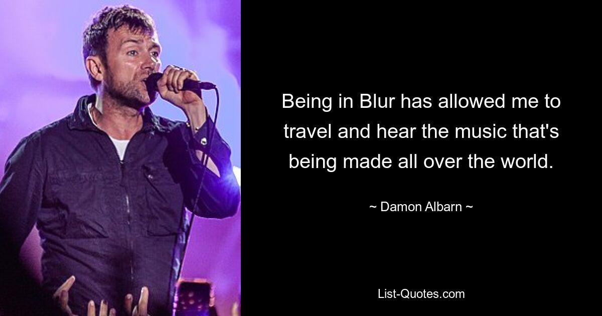 Bei Blur zu sein hat es mir ermöglicht zu reisen und die Musik zu hören, die auf der ganzen Welt gemacht wird. — © Damon Albarn 