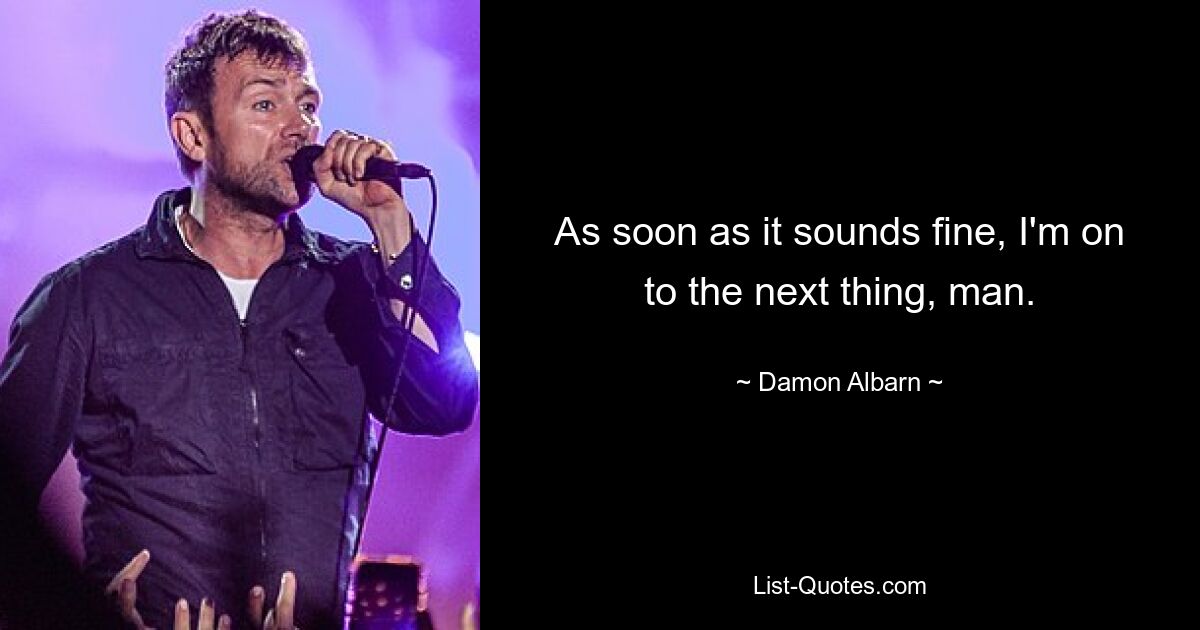 As soon as it sounds fine, I'm on to the next thing, man. — © Damon Albarn