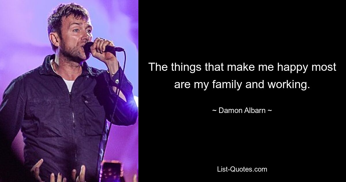 The things that make me happy most are my family and working. — © Damon Albarn