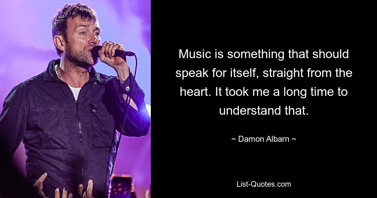 Music is something that should speak for itself, straight from the heart. It took me a long time to understand that. — © Damon Albarn