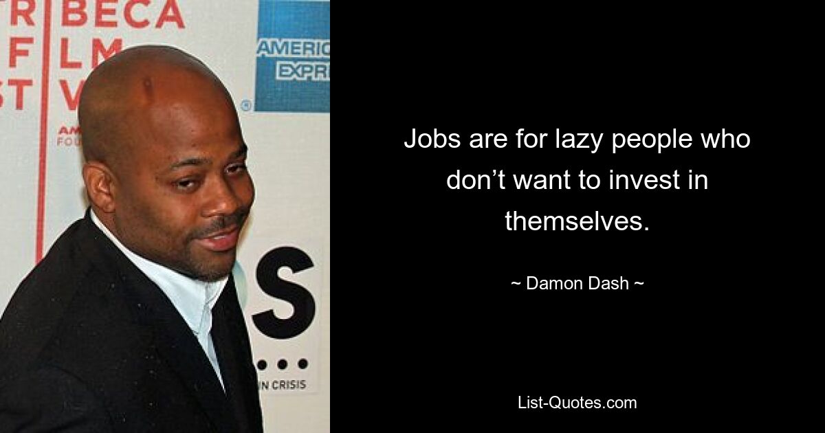 Jobs are for lazy people who don’t want to invest in themselves. — © Damon Dash