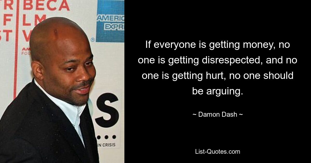 If everyone is getting money, no one is getting disrespected, and no one is getting hurt, no one should be arguing. — © Damon Dash