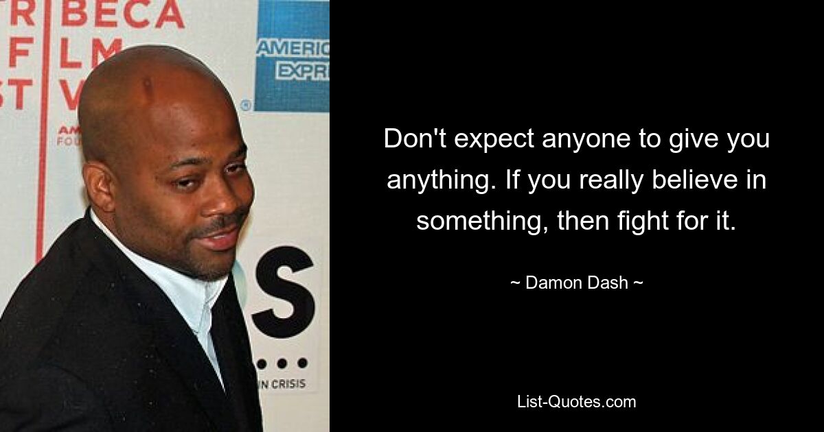 Don't expect anyone to give you anything. If you really believe in something, then fight for it. — © Damon Dash